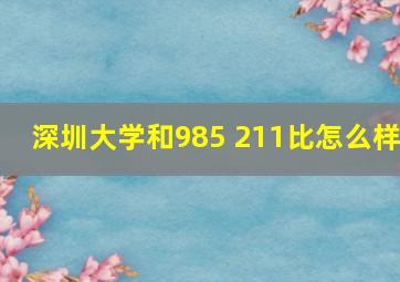 深圳大学和985 211比怎么样